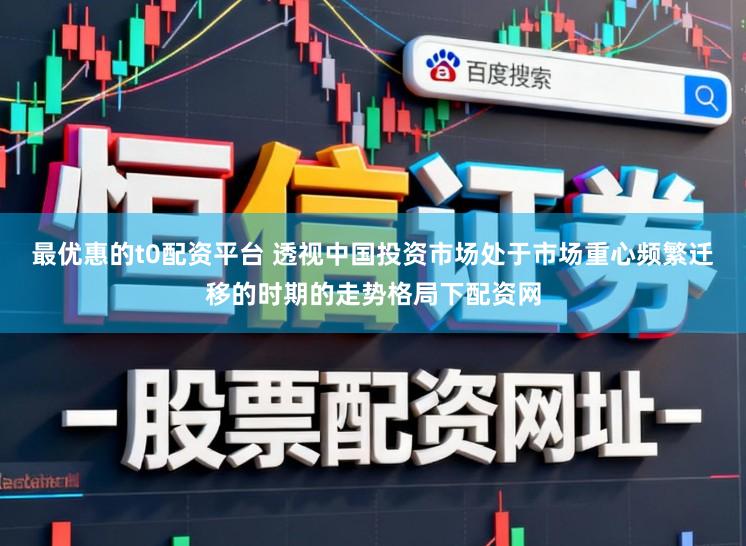 最优惠的t0配资平台 透视中国投资市场处于市场重心频繁迁移的时期的走势格局下配资网