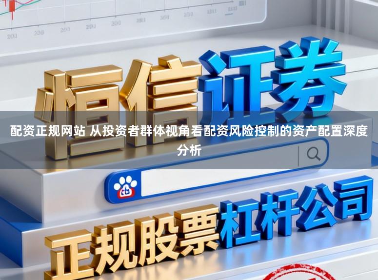 配资正规网站 从投资者群体视角看配资风险控制的资产配置深度分析