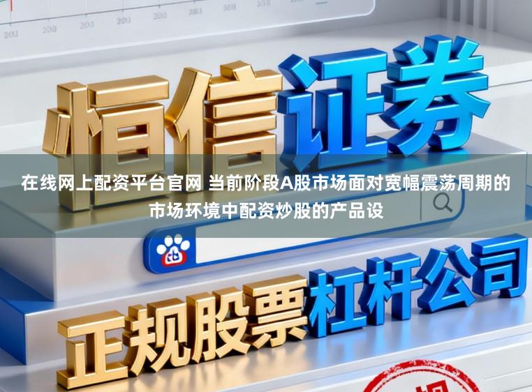 在线网上配资平台官网 当前阶段A股市场面对宽幅震荡周期的市场环境中配资炒股的产品设