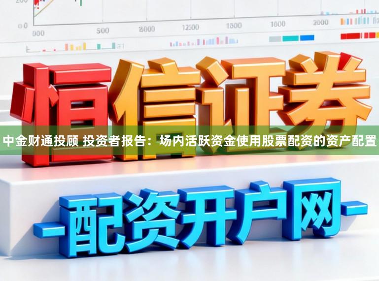 中金财通投顾 投资者报告：场内活跃资金使用股票配资的资产配置