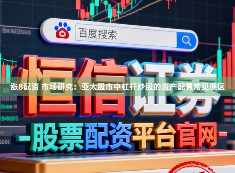 涨8配资 市场研究：亚太股市中杠杆炒股的资产配置常见误区