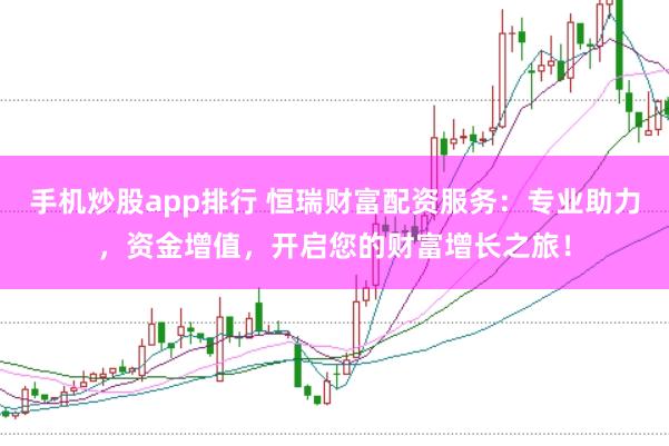 手机炒股app排行 恒瑞财富配资服务：专业助力，资金增值，开启您的财富增长之旅！
