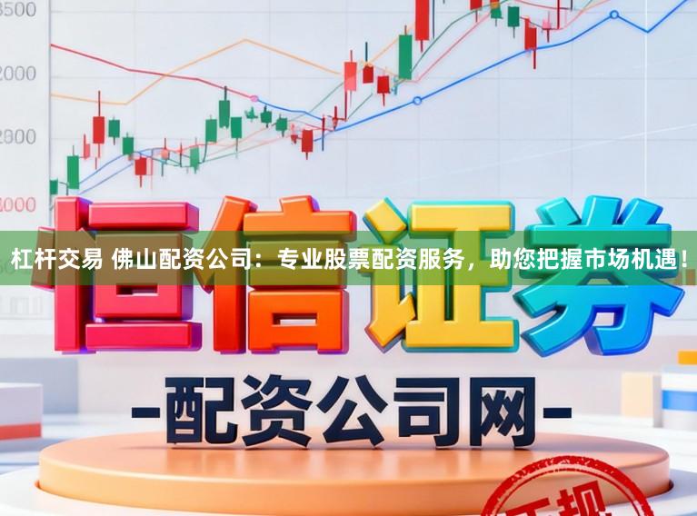 杠杆交易 佛山配资公司：专业股票配资服务，助您把握市场机遇！