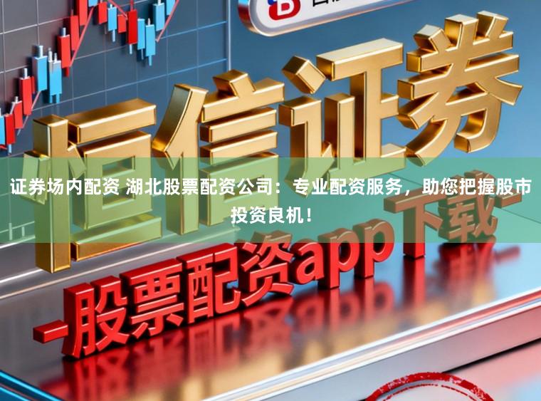 证券场内配资 湖北股票配资公司：专业配资服务，助您把握股市投资良机！