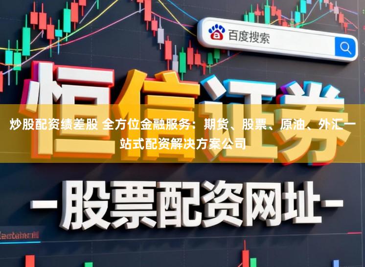 炒股配资绩差股 全方位金融服务:期货、股票、原油、外汇一站式配资解决方案公司