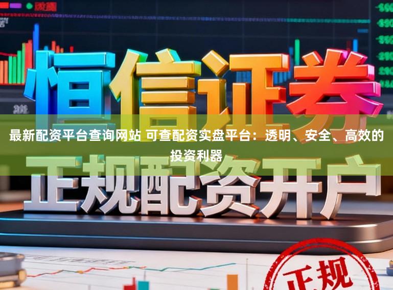 最新配资平台查询网站 可查配资实盘平台：透明、安全、高效的投资利器