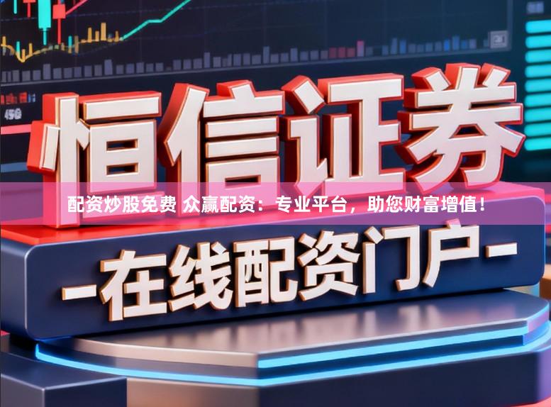 配资炒股免费 众赢配资：专业平台，助您财富增值！