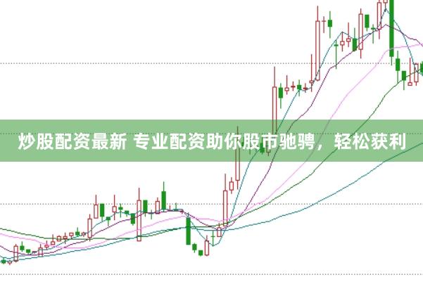 炒股配资最新 专业配资助你股市驰骋，轻松获利