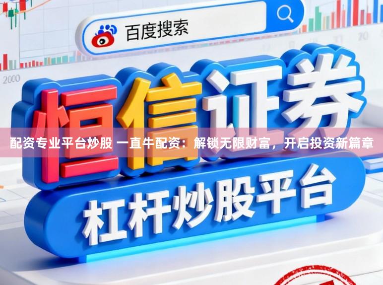 配资专业平台炒股 一直牛配资：解锁无限财富，开启投资新篇章