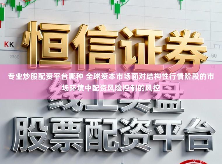 专业炒股配资平台哪种 全球资本市场面对结构性行情阶段的市场环境中配资风险控制的风控
