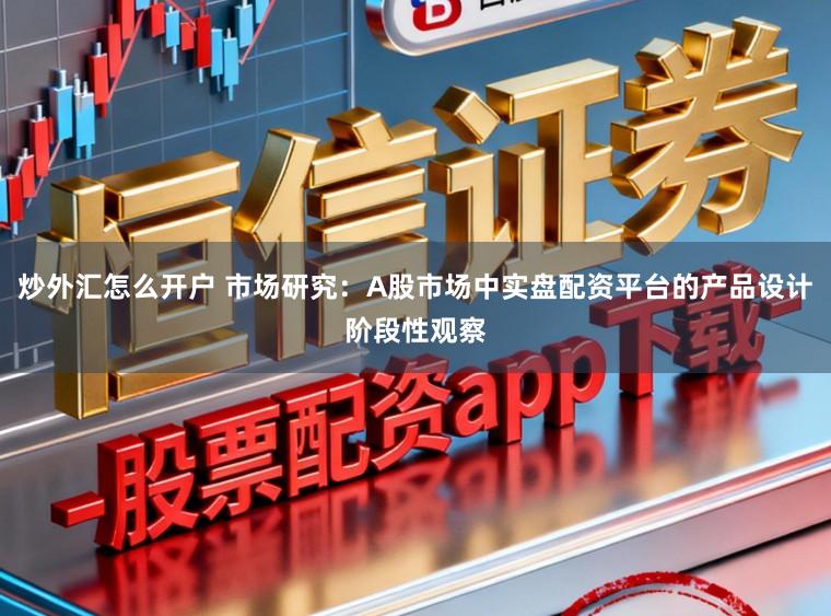 炒外汇怎么开户 市场研究：A股市场中实盘配资平台的产品设计阶段性观察