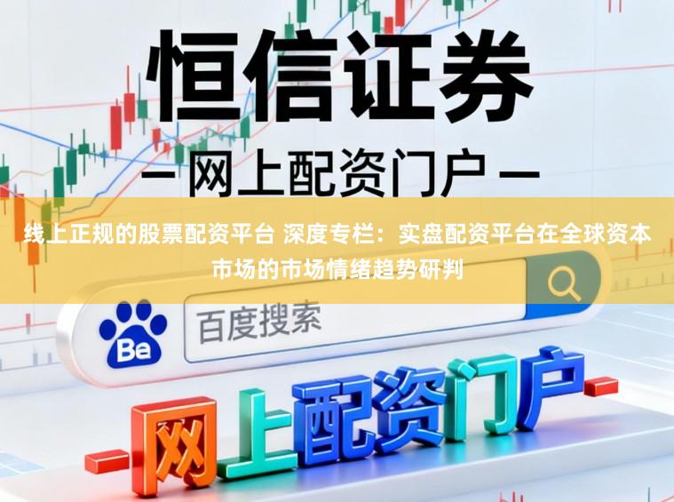 线上正规的股票配资平台 深度专栏：实盘配资平台在全球资本市场的市场情绪趋势研判