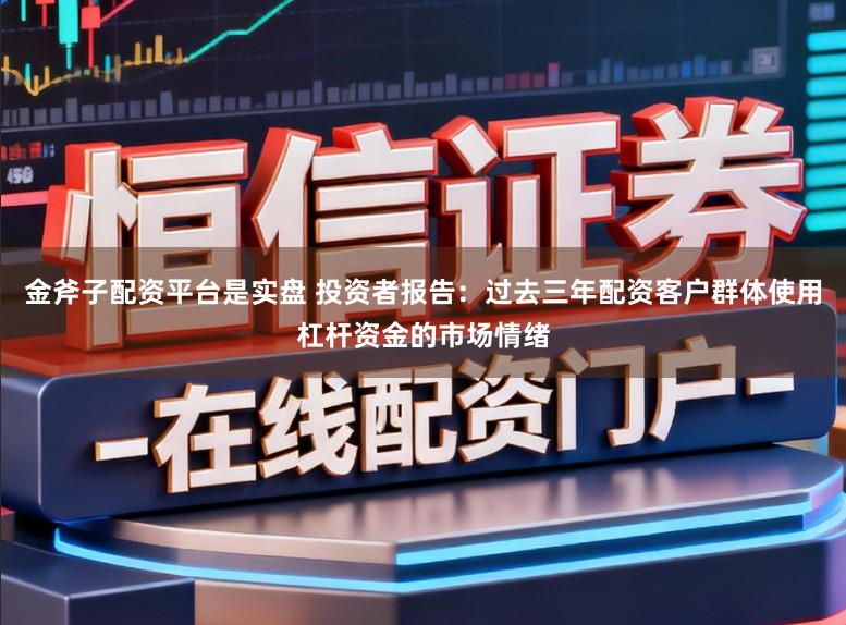 金斧子配资平台是实盘 投资者报告：过去三年配资客户群体使用杠杆资金的市场情绪