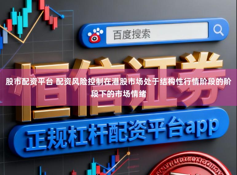 股市配资平台 配资风险控制在港股市场处于结构性行情阶段的阶段下的市场情绪
