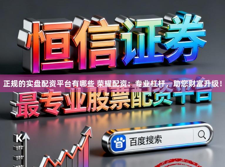 正规的实盘配资平台有哪些 荣耀配资：专业杠杆，助您财富升级！