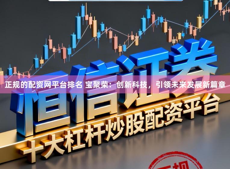 正规的配资网平台排名 宝聚荣:创新科技,引领未来发展新篇章