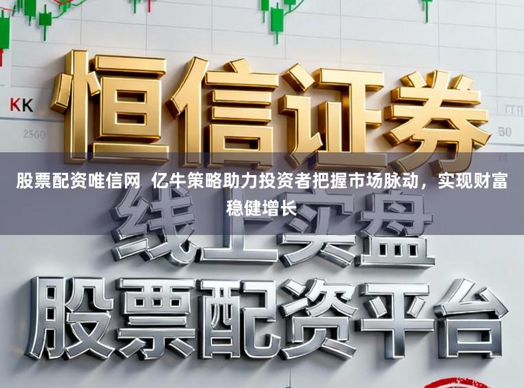 股票配资唯信网 亿牛策略助力投资者把握市场脉动,实现财富稳健增长