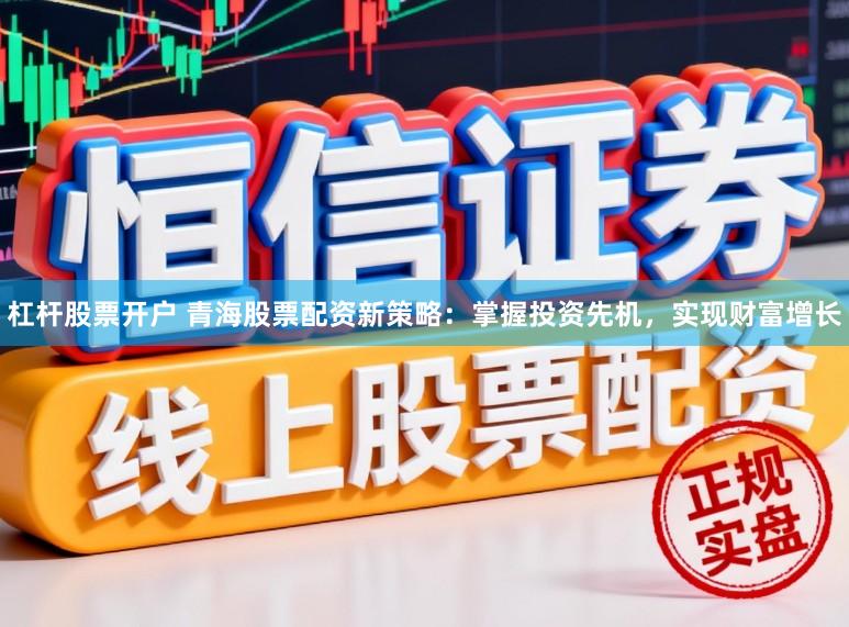 杠杆股票开户 青海股票配资新策略:掌握投资先机,实现财富增长