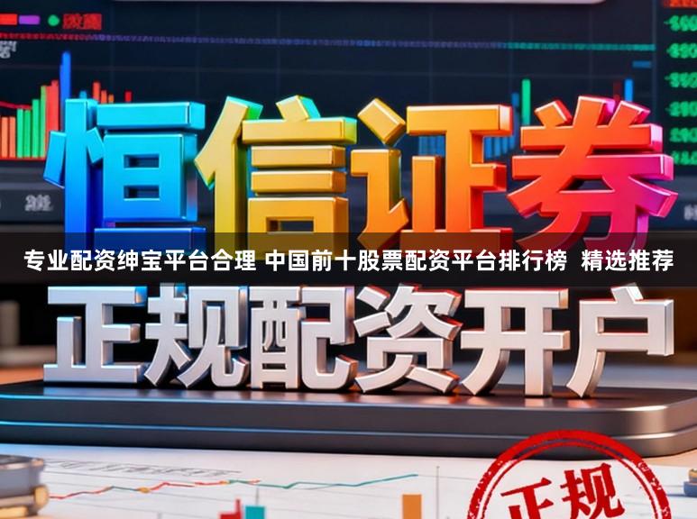 专业配资绅宝平台合理 中国前十股票配资平台排行榜 精选推荐