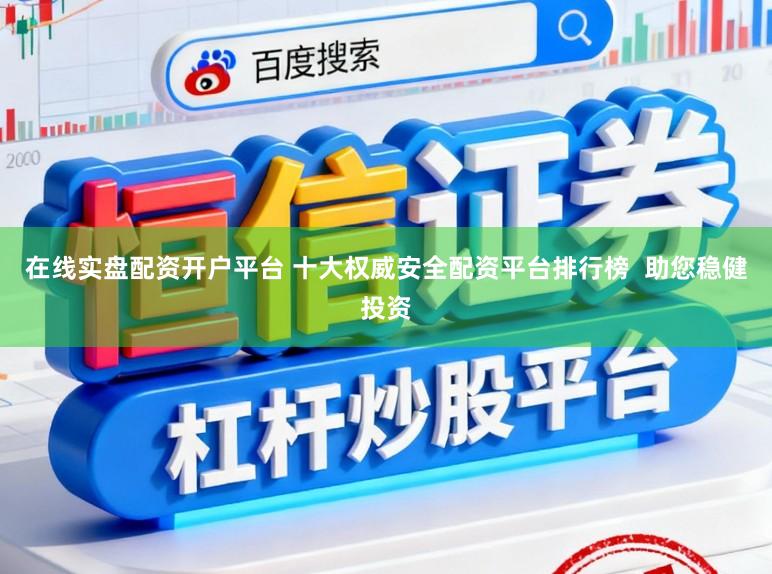 在线实盘配资开户平台 十大权威安全配资平台排行榜  助您稳健投资