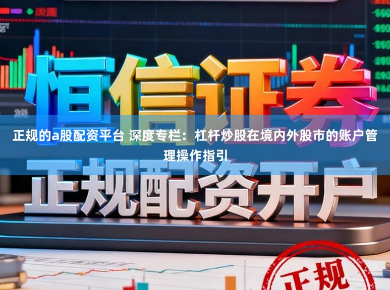 正规的a股配资平台 深度专栏：杠杆炒股在境内外股市的账户管理操作指引