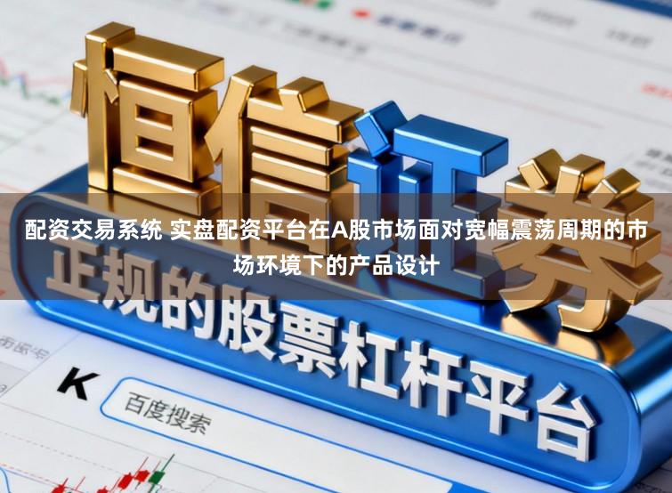 配资交易系统 实盘配资平台在A股市场面对宽幅震荡周期的市场环境下的产品设计