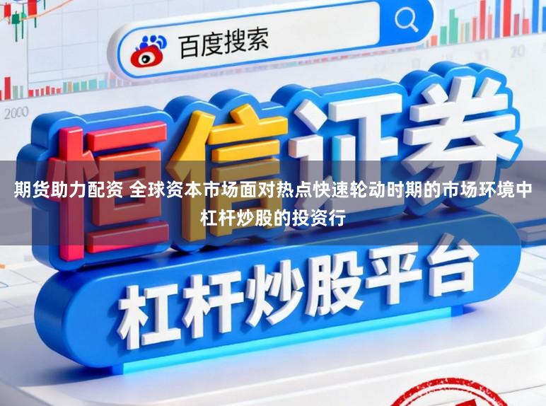 期货助力配资 全球资本市场面对热点快速轮动时期的市场环境中杠杆炒股的投资行
