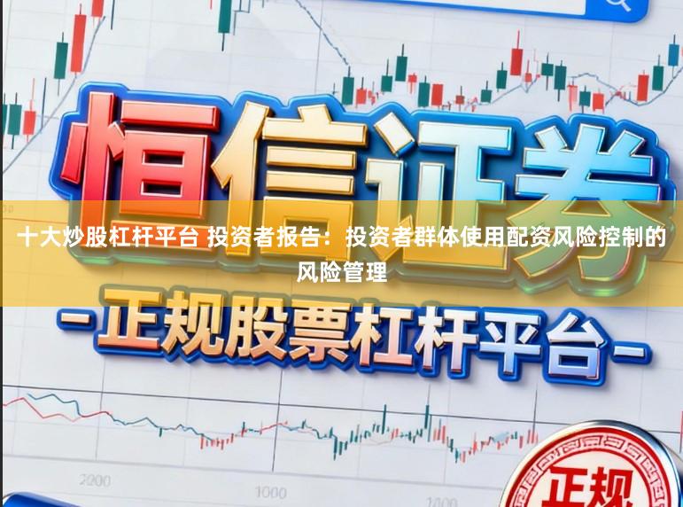 十大炒股杠杆平台 投资者报告:投资者群体使用配资风险控制的风险管理
