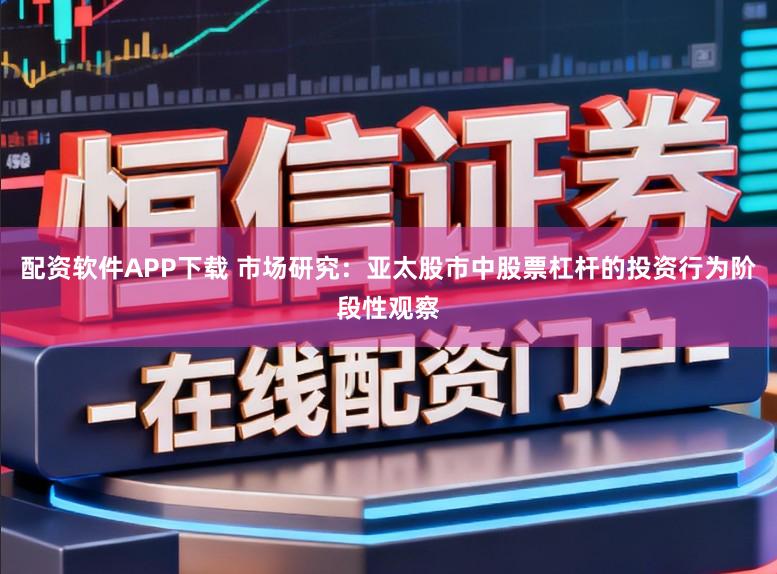 配资软件APP下载 市场研究:亚太股市中股票杠杆的投资行为阶段性观察