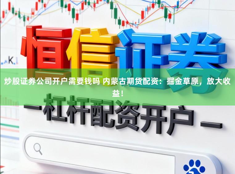 炒股证券公司开户需要钱吗 内蒙古期货配资：掘金草原，放大收益！