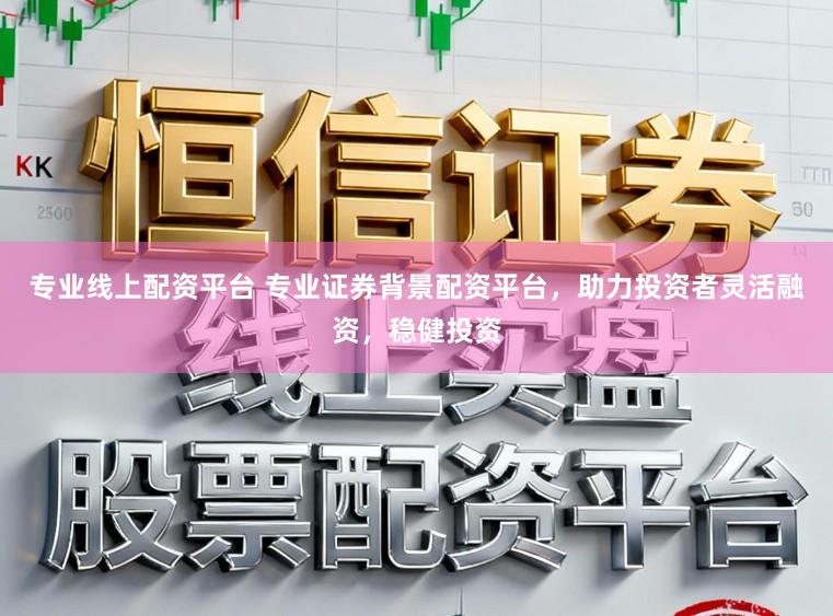 专业线上配资平台 专业证券背景配资平台，助力投资者灵活融资，稳健投资