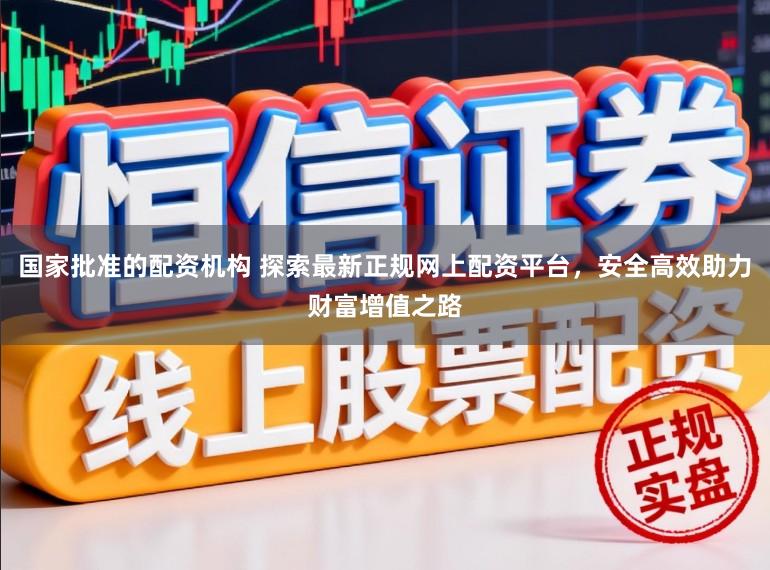 国家批准的配资机构 探索最新正规网上配资平台，安全高效助力财富增值之路