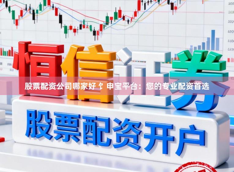 股票配资公司哪家好 饣申宝平台：您的专业配资首选