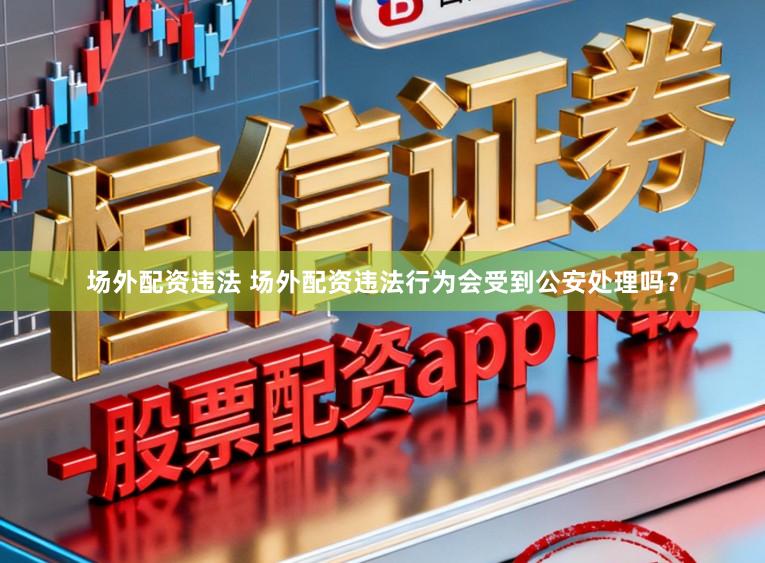 场外配资违法 场外配资违法行为会受到公安处理吗？