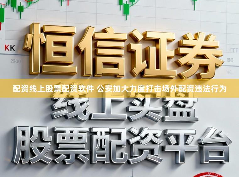配资线上股票配资软件 公安加大力度打击场外配资违法行为