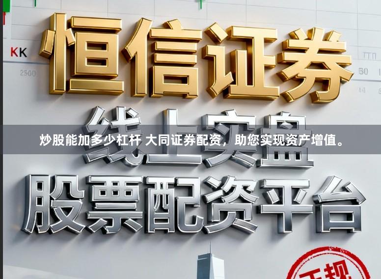 炒股能加多少杠杆 大同证券配资,助您实现资产增值。