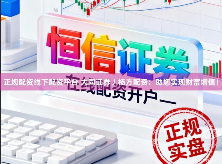 正规配资线下配资平台 大同证券丿杨方配资：助您实现财富增值！