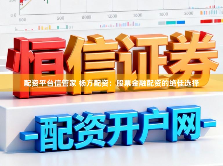 配资平台信管家 杨方配资：股票金融配资的绝佳选择
