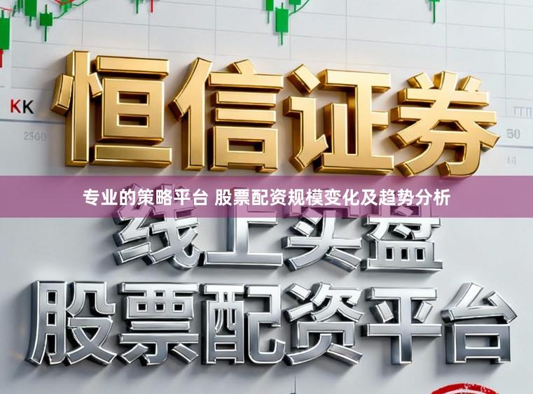 专业的策略平台 股票配资规模变化及趋势分析