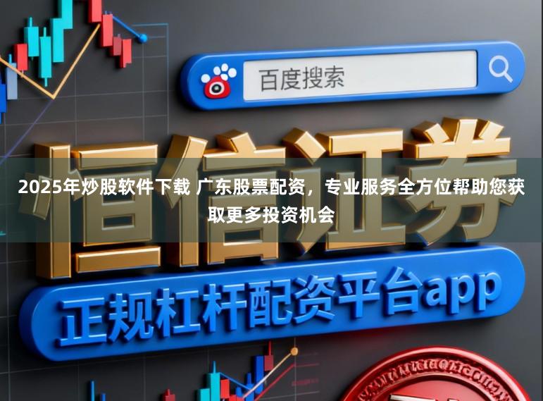 2025年炒股软件下载 广东股票配资，专业服务全方位帮助您获取更多投资机会