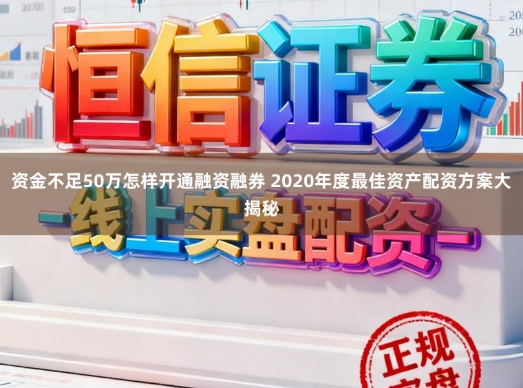 资金不足50万怎样开通融资融券 2020年度最佳资产配资方案大揭秘