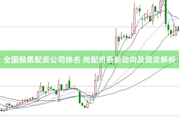全国股票配资公司排名 尚配资最新动向及规定解析
