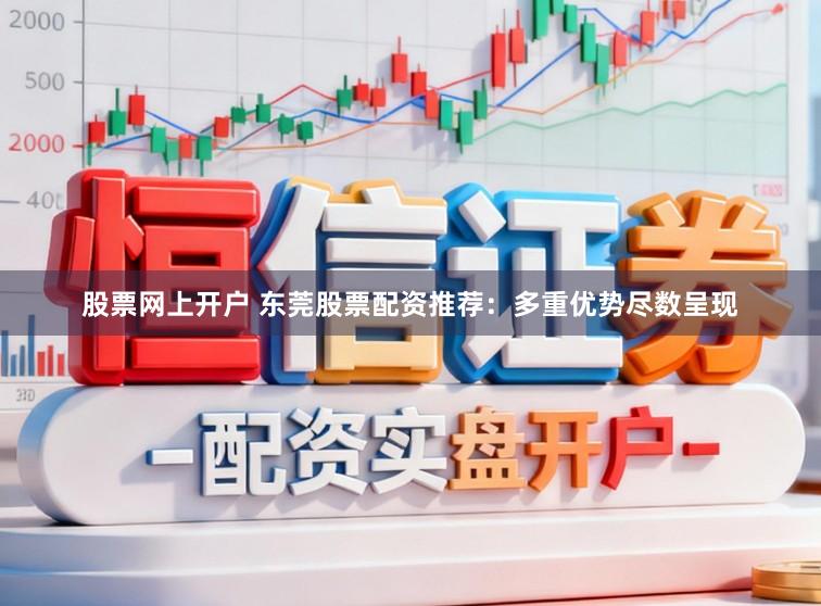 股票网上开户 东莞股票配资推荐：多重优势尽数呈现
