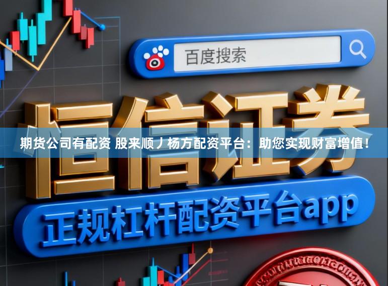 期货公司有配资 股来顺丿杨方配资平台：助您实现财富增值！