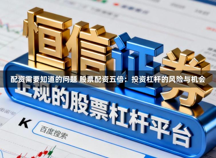 配资需要知道的问题 股票配资五倍：投资杠杆的风险与机会