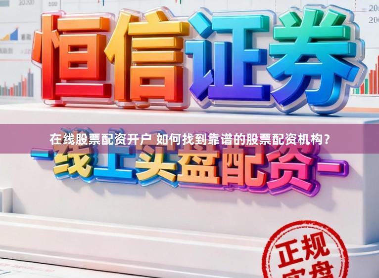 在线股票配资开户 如何找到靠谱的股票配资机构？