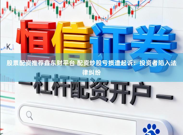 股票配资推荐鑫东财平台 配资炒股亏损遭起诉：投资者陷入法律纠纷