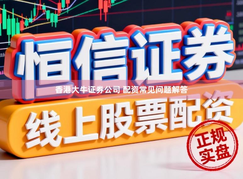 香港大牛证券公司 配资常见问题解答