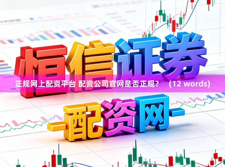正规网上配资平台 配资公司官网是否正规？   (12 words)