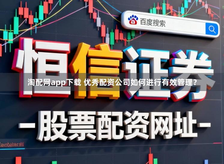 淘配网app下载 优秀配资公司如何进行有效管理？